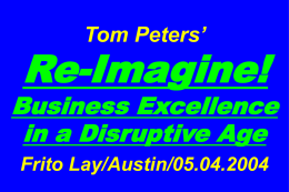Tom Peters’  Re-Imagine!  Business Excellence in a Disruptive Age Frito Lay/Austin/05.04.2004 Slides at …  tompeters.com.