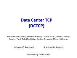Data Center TCP (DCTCP) Mohammad Alizadeh, Albert Greenberg, David A. Maltz, Jitendra Padhye Parveen Patel, Balaji Prabhakar, Sudipta Sengupta, Murari Sridharan  Microsoft Research  Stanford University  Presented.