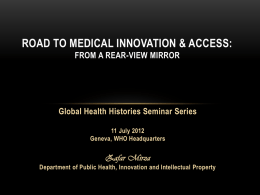 ROAD TO MEDICAL INNOVATION & ACCESS: FROM A REAR-VIEW MIRROR  Global Health Histories Seminar Series 11 July 2012 Geneva, WHO Headquarters  Zafar Mirza Department of Public.