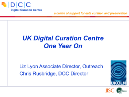 Digital Curation Centre a centre of support for data curation and preservation  UK Digital Curation Centre One Year On Liz Lyon Associate Director, Outreach Chris.
