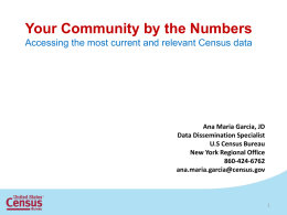 Your Community by the Numbers Accessing the most current and relevant Census data  Ana Maria Garcia, JD Data Dissemination Specialist U.S Census Bureau New York.