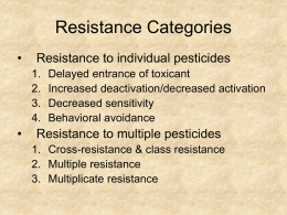 Resistance Categories •  Resistance to individual pesticides 1. 2. 3. 4.  •  Delayed entrance of toxicant Increased deactivation/decreased activation Decreased sensitivity Behavioral avoidance  Resistance to multiple pesticides 1.