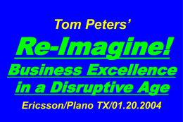 Tom Peters’  Re-Imagine!  Business Excellence in a Disruptive Age Ericsson/Plano TX/01.20.2004 Slides at …  tompeters.com.
