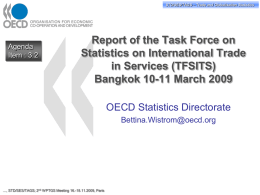 STD/PASS/TAGS STD/SES/TAGS – –Trade Tradeand andGlobalisation GlobalisationStatistics Statistics  Agenda Item : 3.2  Report of the Task Force on Statistics on International Trade in Services (TFSITS) Bangkok 10-11 March 2009 OECD Statistics Directorate Bettina.Wistrom@oecd.org  …,