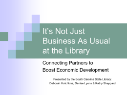 It’s Not Just Business As Usual at the Library Connecting Partners to Boost Economic Development Presented by the South Carolina State Library: Deborah Hotchkiss, Denise Lyons.
