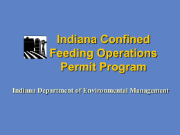 Indiana Confined Feeding Operations Permit Program Indiana Department of Environmental Management Indiana’s CFO Program History 1971 IC 13-18-10 Confined Feeding Control Law established program 1997 Confined.