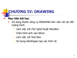 CHƯƠNG IV: DRAWING  Mục tiêu bài học  Sử dụng thanh công cụ DRAWING làm việc với các đối tượng hình:   Làm.