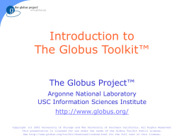 Introduction to The Globus Toolkit™ The Globus Project™ Argonne National Laboratory USC Information Sciences Institute http://www.globus.org/ Copyright (c) 2002 University of Chicago and The University of.