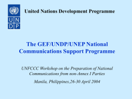 United Nations Development Programme  The GEF/UNDP/UNEP National Communications Support Programme UNFCCC Workshop on the Preparation of National Communications from non-Annex I Parties Manila, Philippines,26-30 April.