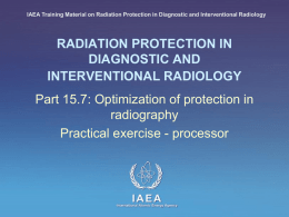 IAEA Training Material on Radiation Protection in Diagnostic and Interventional Radiology  RADIATION PROTECTION IN DIAGNOSTIC AND INTERVENTIONAL RADIOLOGY Part 15.7: Optimization of protection in radiography Practical.
