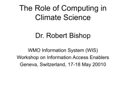 The Role of Computing in Climate Science Dr. Robert Bishop WMO Information System (WIS) Workshop on Information Access Enablers Geneva, Switzerland, 17-18 May 20010