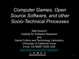 Computer Games, Open Source Software, and other Socio-Technical Processes Walt Scacchi Institute for Software Research and Game Culture and Technology Laboratory University of California Irvine Irvine, CA 92697-3425