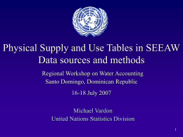 Physical Supply and Use Tables in SEEAW Data sources and methods Regional Workshop on Water Accounting Santo Domingo, Dominican Republic 16-18 July 2007 Michael Vardon United.