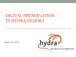 DIGITAL PRESERVATION IN HYDRA/FEDORA  March 24, 2015 GET AHEAD ON YOUR REPOSITORY About Hydra/Fedora • Flexible Extensible Digital Object Repository Architecture • Open-source project • Provides.