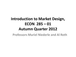 Introduction to Market Design, ECON 285 – 01 Autumn Quarter 2012 Professors Muriel Niederle and Al Roth.
