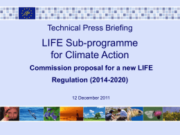 Technical Press Briefing  LIFE Sub-programme for Climate Action Commission proposal for a new LIFE Regulation (2014-2020) 12 December 2011