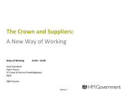 The Crown and Suppliers: A New Way of Working Ways of Working  14:20 – 15:05  Data Standards Open Source ICT Asset & Service Knowledgebase Agile Q&A Session  PROTECT.
