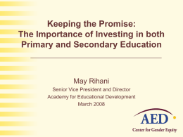 Keeping the Promise: The Importance of Investing in both Primary and Secondary Education  May Rihani Senior Vice President and Director Academy for Educational Development March 2008