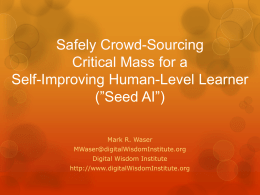 Safely Crowd-Sourcing Critical Mass for a Self-Improving Human-Level Learner (”Seed AI”) Mark R. Waser MWaser@digitalWisdomInstitute.org  Digital Wisdom Institute http://www.digitalWisdomInstitute.org.