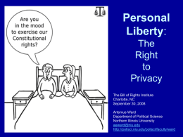 Personal Liberty: The Right to Privacy The Bill of Rights Institute Charlotte, NC September 30, 2008 Artemus Ward Department of Political Science Northern Illinois University aeward@niu.edu http://polisci.niu.edu/polisci/faculty/ward.