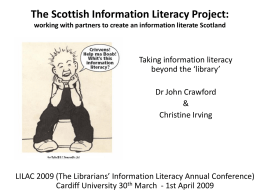The Scottish Information Literacy Project: working with partners to create an information literate Scotland  Taking information literacy beyond the ‘library’ Dr John Crawford & Christine Irving  LILAC.