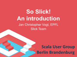 So Slick! An introduction Jan Christopher Vogt, EPFL Slick Team  Scala User Group Berlin Brandenburg.
