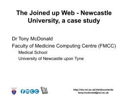 The Joined up Web - Newcastle University, a case study Dr Tony McDonald Faculty of Medicine Computing Centre (FMCC) Medical School University of Newcastle upon.