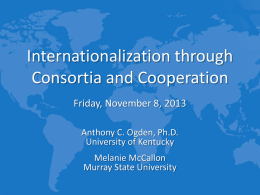 Internationalization through Consortia and Cooperation Friday, November 8, 2013 Anthony C. Ogden, Ph.D. University of Kentucky Melanie McCallon Murray State University.