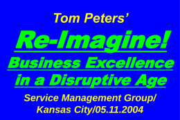Tom Peters’  Re-Imagine!  Business Excellence in a Disruptive Age Service Management Group/ Kansas City/05.11.2004 Slides at …  tompeters.com.