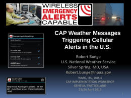 CAP Weather Messages Triggering Cellular Alerts in the U.S. Robert Bunge U.S. National Weather Service Silver Spring, MD, USA Robert.bunge@noaa.gov WMO, ITU, OASIS CAP IMPLEMENTATION WORKSHOP GENEVA, SWITZERLAND 23/24 April.