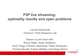 P2P live streaming: optimality results and open problems Laurent Massoulié Thomson, Paris Research Lab Based on joint work with: Bruce Hajek, Sujay Sanghavi, Andy Twigg, Christos.