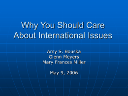 Why You Should Care About International Issues Amy S. Bouska Glenn Meyers Mary Frances Miller May 9, 2006