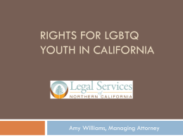 RIGHTS FOR LGBTQ YOUTH IN CALIFORNIA  Amy Williams, Managing Attorney Who Am I?           Managing Attorney with LSNC Youth Group Facilitator at SGLC for 3