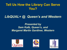 Tell Us How the Library Can Serve You? LibQUAL+ @ Queen’s and Western Presented by Sam Kalb, Queen’s, and Margaret Martin Gardiner, Western.