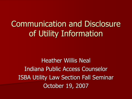Communication and Disclosure of Utility Information Heather Willis Neal Indiana Public Access Counselor ISBA Utility Law Section Fall Seminar October 19, 2007