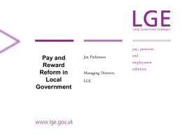 Pay and Reward Reform in Local Government  Jan Parkinson Managing Director, LGE  pay, pensions and employment solutions What is Local Government Employers? • Part of the Local Government Association group of “central bodies” •