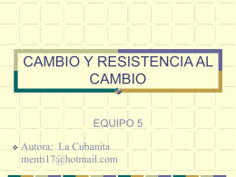 CAMBIO Y RESISTENCIA AL CAMBIO EQUIPO 5   Autora: La Cubanita menti17@hotmail.com CONTENIDO INTRODUCCION... 1.- Modelo de Cambio 1.1.
