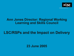 Ann Jones Director: Regional Working Learning and Skills Council  LSC/RSPs and the Impact on Delivery  23 June 2005