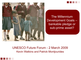 The Millennium Development Goals – bankable pledge or sub-prime asset?  UNESCO Future Forum - 2 March 2009 Kevin Watkins and Patrick Montjourides.