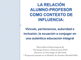 LA RELACIÓN ALUMNO-PROFESOR COMO CONTEXTO DE INFLUENCIA: Vínculo, pertenencia, autoridad e inclusión, la ecuación a conjugar en una auténtica educación integral María Alicia Halçartegaray B. Psicóloga Clínica y.