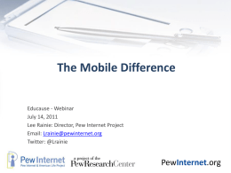 The Mobile Difference Educause - Webinar July 14, 2011 Lee Rainie: Director, Pew Internet Project Email: Lrainie@pewinternet.org Twitter: @Lrainie  PewInternet.org.