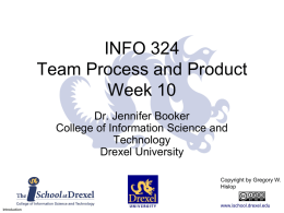INFO 324 Team Process and Product Week 10 Dr. Jennifer Booker College of Information Science and Technology Drexel University Copyright by Gregory W. Hislopwww.ischool.drexel.edu Introduction.