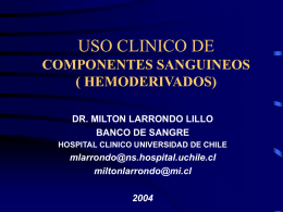 USO CLINICO DE COMPONENTES SANGUINEOS ( HEMODERIVADOS) DR. MILTON LARRONDO LILLO BANCO DE SANGRE HOSPITAL CLINICO UNIVERSIDAD DE CHILE  mlarrondo@ns.hospital.uchile.cl miltonlarrondo@mi.cl.