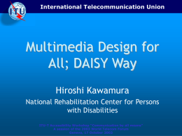International Telecommunication Union  Multimedia Design for All; DAISY Way Hiroshi Kawamura National Rehabilitation Center for Persons with Disabilities ITU-T Accessibility Workshop “Communication by all means” A session.