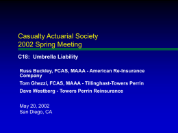 Casualty Actuarial Society 2002 Spring Meeting C18: Umbrella Liability Russ Buckley, FCAS, MAAA - American Re-Insurance Company Tom Ghezzi, FCAS, MAAA - Tillinghast-Towers Perrin Dave Westberg.