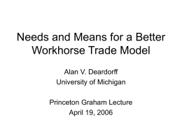 Needs and Means for a Better Workhorse Trade Model Alan V. Deardorff University of Michigan Princeton Graham Lecture April 19, 2006