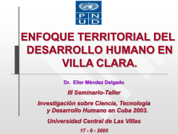 ENFOQUE TERRITORIAL DEL DESARROLLO HUMANO EN VILLA CLARA. Dr. Elier Méndez Delgado  III Seminario-Taller Investigación sobre Ciencia, Tecnología y Desarrollo Humano en Cuba 2003. Universidad Central de.