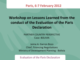Paris, 6-7 February 2012  Workshop on Lessons Learned from the conduct of the Evaluation of the Paris Declaration PARTNER COUNTRY PERSPECTIVE Case: BOLIVIA  Jaime A.