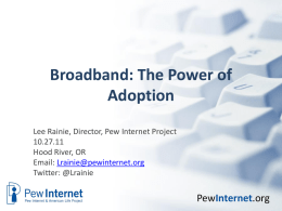 Broadband: The Power of Adoption Lee Rainie, Director, Pew Internet Project 10.27.11 Hood River, OR Email: Lrainie@pewinternet.org Twitter: @Lrainie  PewInternet.org.