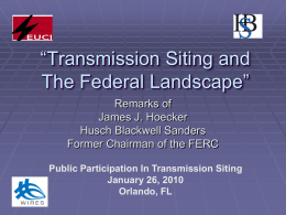 “Transmission Siting and The Federal Landscape” Remarks of James J. Hoecker Husch Blackwell Sanders Former Chairman of the FERC Public Participation In Transmission Siting January 26, 2010 Orlando,
